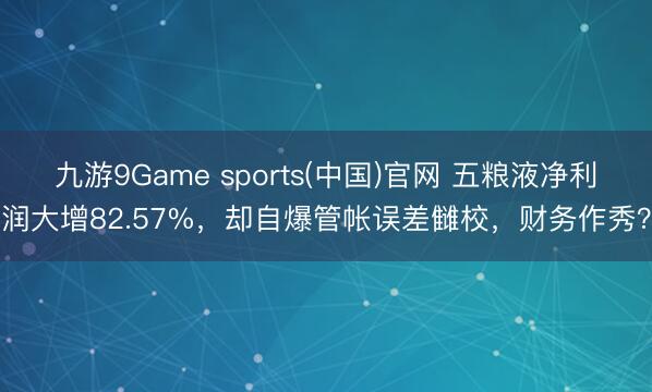 九游9Game sports(中国)官网 五粮液净利润大增82.57%，却自爆管帐误差雠校，财务作秀？