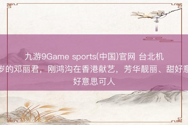 九游9Game sports(中国)官网 台北机场十七岁的邓丽君，刚鸿沟在香港献艺，芳华靓丽、甜好意思可人