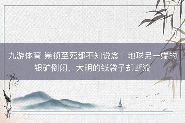 九游体育 崇祯至死都不知说念:地球另一端的银矿倒闭,大明的钱袋子却断流