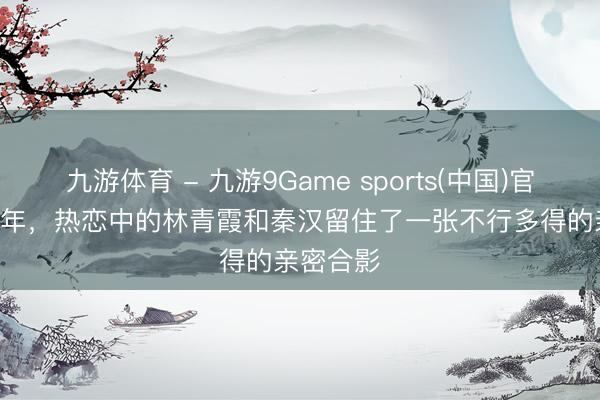 九游体育 - 九游9Game sports(中国)官网 1980年,热恋中的林青霞和秦汉留住了一张不行多得的亲密合影