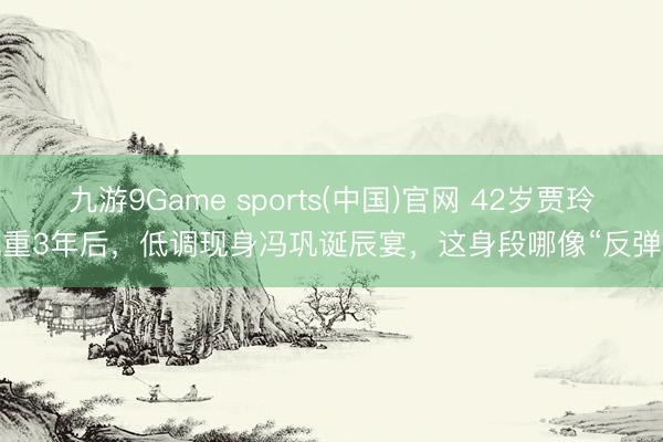 九游9Game sports(中国)官网 42岁贾玲减重3年后，低调现身冯巩诞辰宴，这身段哪像“反弹”？
