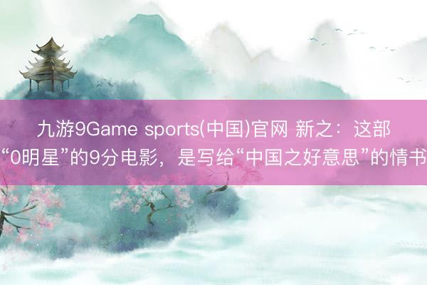 九游9Game sports(中国)官网 新之:这部“0明星”的9分电影,是写给“中国之好意思”的情书