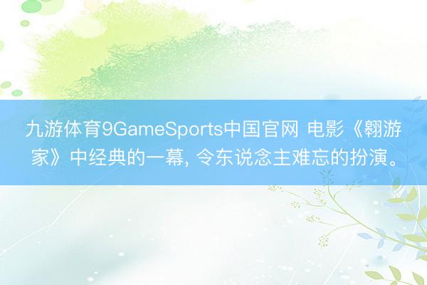 九游体育9GameSports中国官网 电影《翱游家》中经典的一幕， 令东说念主难忘的扮演。