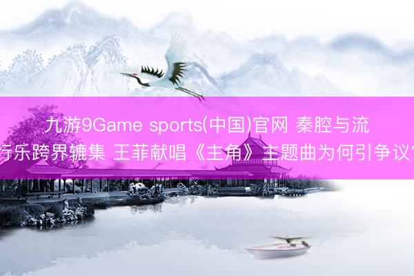 九游9Game sports(中国)官网 秦腔与流行乐跨界辘集 王菲献唱《主角》主题曲为何引争议?