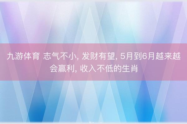 九游体育 志气不小， 发财有望， 5月到6月越来越会赢利， 收入不低的生肖