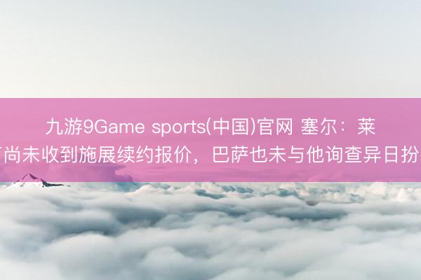 九游9Game sports(中国)官网 塞尔：莱万尚未收到施展续约报价，巴萨也未与他询查异日扮装