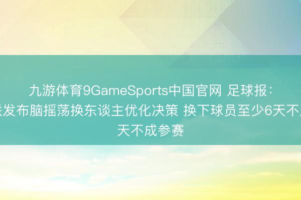 九游体育9GameSports中国官网 足球报:中足联发布脑摇荡换东谈主优化决策 换下球员至少6天不成参赛