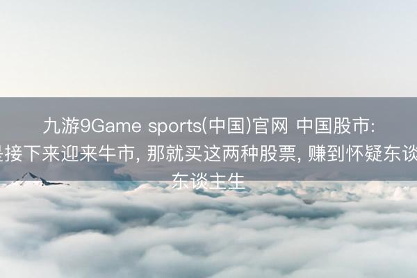 九游9Game sports(中国)官网 中国股市: 若是接下来迎来牛市， 那就买这两种股票， 赚到怀疑东谈主生