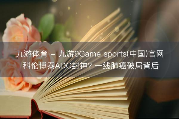 九游体育 - 九游9Game sports(中国)官网 科伦博泰ADC封神? 一线肺癌破局背后