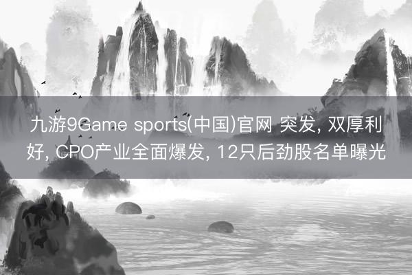 九游9Game sports(中国)官网 突发， 双厚利好， CPO产业全面爆发， 12只后劲股名单曝光