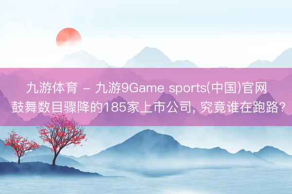 九游体育 - 九游9Game sports(中国)官网 鼓舞数目骤降的185家上市公司， 究竟谁在跑路?