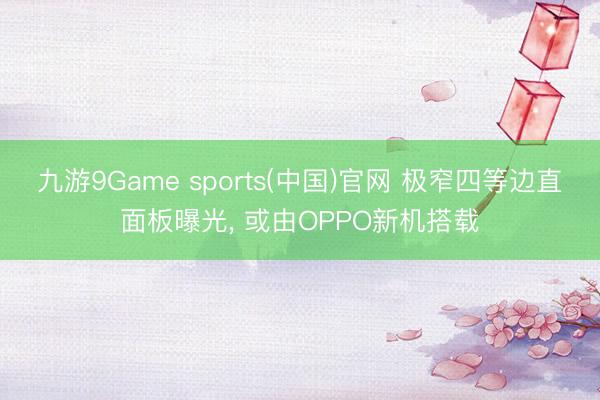 九游9Game sports(中国)官网 极窄四等边直面板曝光， 或由OPPO新机搭载