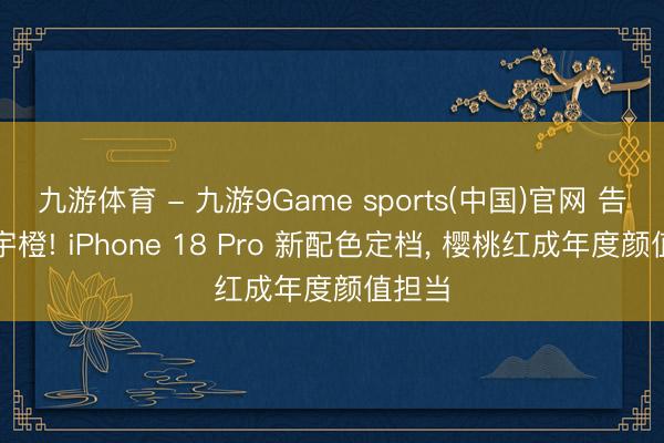 九游体育 - 九游9Game sports(中国)官网 告别星宇橙! iPhone 18 Pro 新配色定档， 樱桃红成年度颜值担当