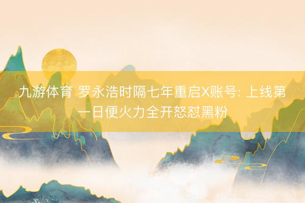 九游体育 罗永浩时隔七年重启X账号: 上线第一日便火力全开怒怼黑粉