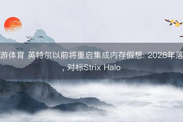 九游体育 英特尔以前将重启集成内存假想: 2028年落地， 对标Strix Halo