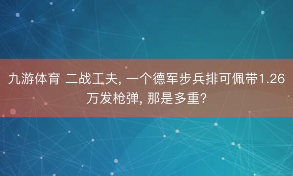九游体育 二战工夫， 一个德军步兵排可佩带1.26万发枪弹， 那是多重?