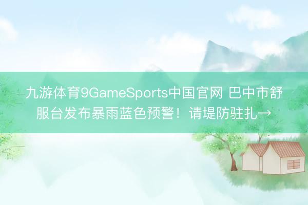 九游体育9GameSports中国官网 巴中市舒服台发布暴雨蓝色预警!请堤防驻扎→