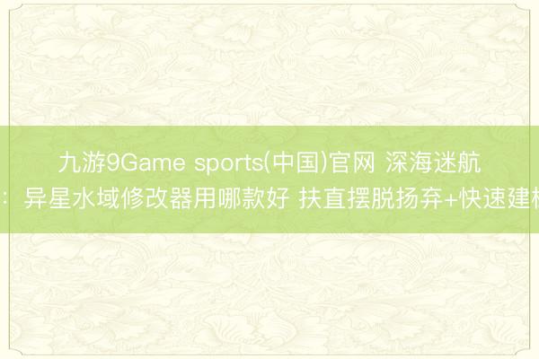 九游9Game sports(中国)官网 深海迷航2：异星水域修改器用哪款好 扶直摆脱扬弃+快速建树