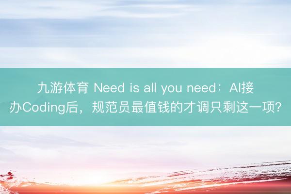 九游体育 Need is all you need：AI接办Coding后，规范员最值钱的才调只剩这一项？