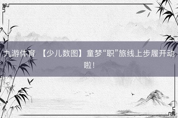 九游体育 【少儿数图】童梦“职”旅线上步履开动啦！
