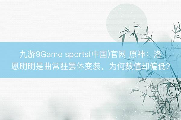 九游9Game sports(中国)官网 原神:洛恩明明是曲常驻罢休变装,为何数值却偏低?