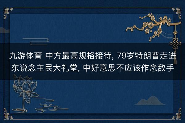 九游体育 中方最高规格接待， 79岁特朗普走进东说念主民大礼堂， 中好意思不应该作念敌手