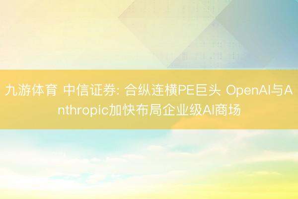 九游体育 中信证券: 合纵连横PE巨头 OpenAI与Anthropic加快布局企业级AI商场