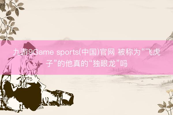 九游9Game sports(中国)官网 被称为“飞虎子”的他真的“独眼龙”吗