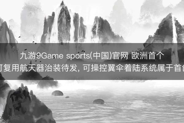 九游9Game sports(中国)官网 欧洲首个可复用航天器治装待发， 可操控翼伞着陆系统属于首创