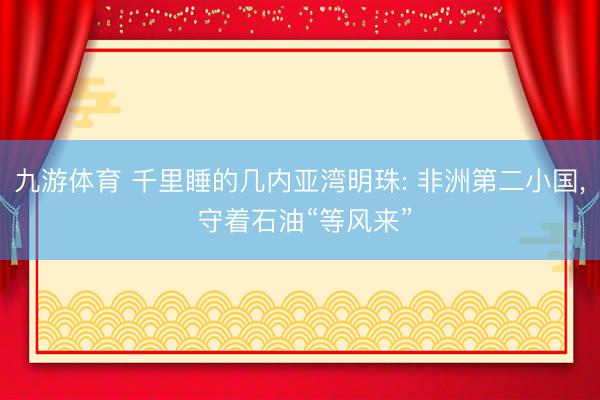 九游体育 千里睡的几内亚湾明珠: 非洲第二小国， 守着石油“等风来”
