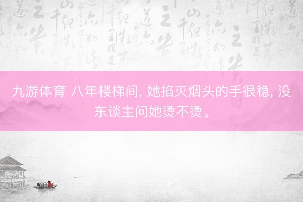 九游体育 八年楼梯间， 她掐灭烟头的手很稳， 没东谈主问她烫不烫。