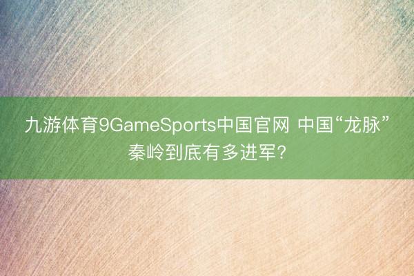 九游体育9GameSports中国官网 中国“龙脉”秦岭到底有多进军?