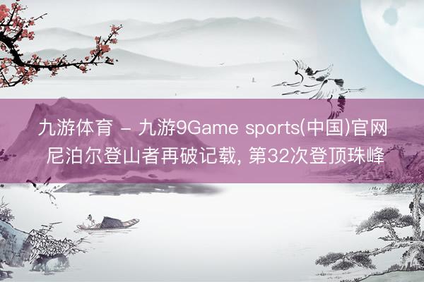 九游体育 - 九游9Game sports(中国)官网 尼泊尔登山者再破记载， 第32次登顶珠峰
