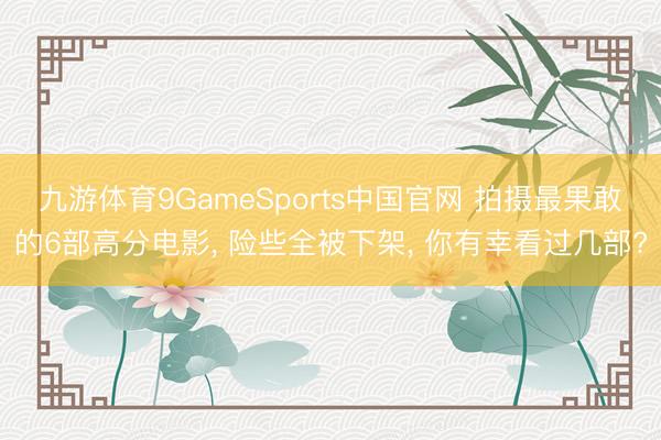 九游体育9GameSports中国官网 拍摄最果敢的6部高分电影, 险些全被下架, 你有幸看过几部?