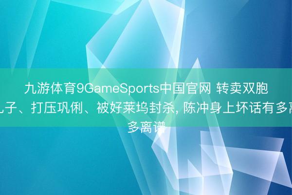 九游体育9GameSports中国官网 转卖双胞胎儿子、打压巩俐、被好莱坞封杀， 陈冲身上坏话有多离谱