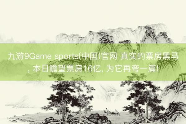九游9Game sports(中国)官网 真实的票房黑马， 本日瞻望票房16亿， 为它再夸一篇!