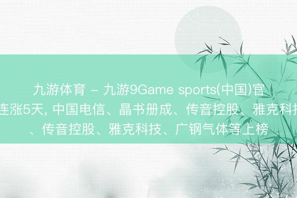 九游体育 - 九游9Game sports(中国)官网 5月19日共40股连涨5天， 中国电信、晶书册成、传音控股、雅克科技、广钢气体等上榜