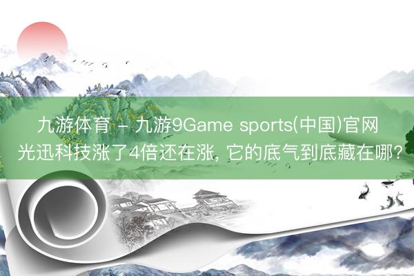 九游体育 - 九游9Game sports(中国)官网 光迅科技涨了4倍还在涨， 它的底气到底藏在哪?