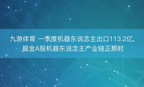 九游体育 一季度机器东说念主出口113.2亿, 掘金A股机器东说念主产业链正那时