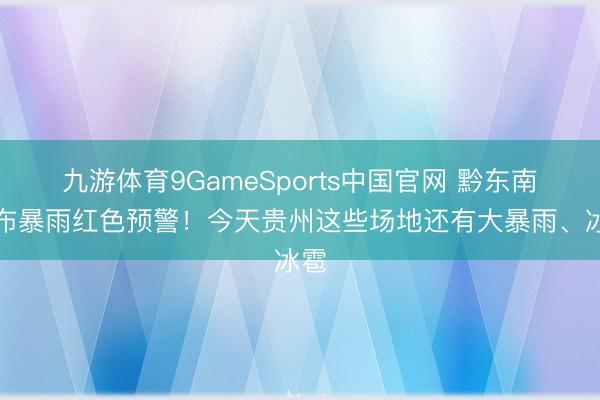 九游体育9GameSports中国官网 黔东南发布暴雨红色预警！今天贵州这些场地还有大暴雨、冰雹