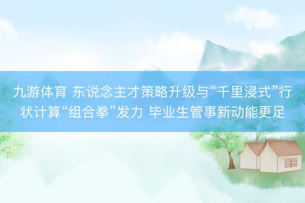 九游体育 东说念主才策略升级与“千里浸式”行状计算“组合拳”发力 毕业生管事新动能更足