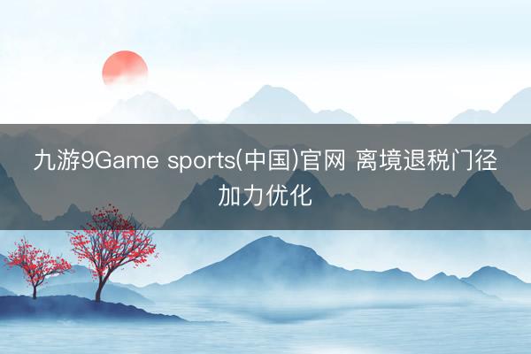 九游9Game sports(中国)官网 离境退税门径加力优化