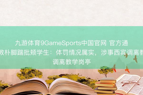 九游体育9GameSports中国官网 官方通报小学敦朴脚踹批颊学生：体罚情况属实，涉事西宾调离教学岗亭
