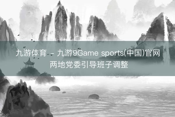 九游体育 - 九游9Game sports(中国)官网 两地党委引导班子调整