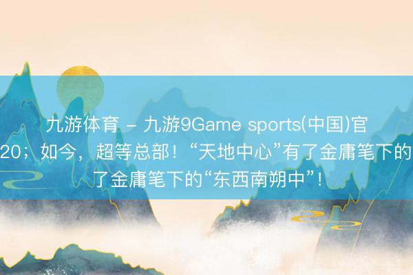 九游体育 - 九游9Game sports(中国)官网 10年前，G20；如今，超等总部！“天地中心”有了金庸笔下的“东西南朔中”！