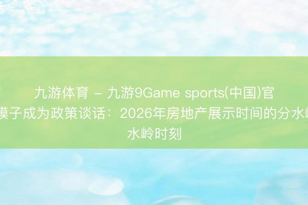 九游体育 - 九游9Game sports(中国)官网 当模子成为政策谈话：2026年房地产展示时间的分水岭时刻