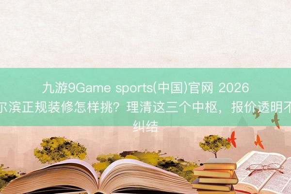 九游9Game sports(中国)官网 2026年哈尔滨正规装修怎样挑？理清这三个中枢，报价透明不纠结
