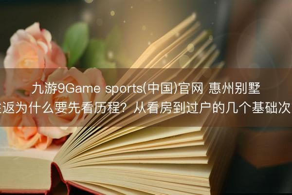 九游9Game sports(中国)官网 惠州别墅往返为什么要先看历程?从看房到过户的几个基础次第