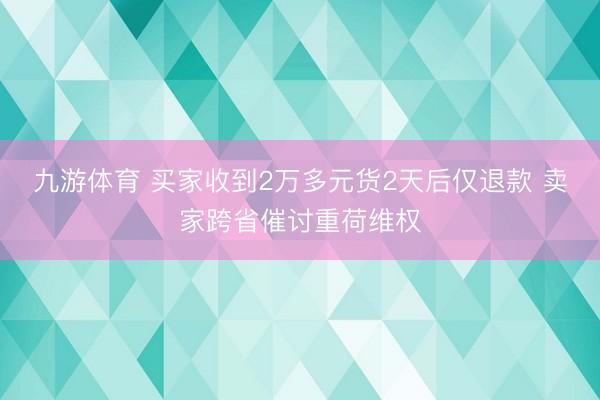 九游体育 买家收到2万多元货2天后仅退款 卖家跨省催讨重荷维权