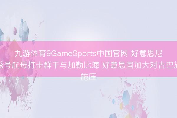 九游体育9GameSports中国官网 好意思尼米兹号航母打击群干与加勒比海 好意思国加大对古巴施压